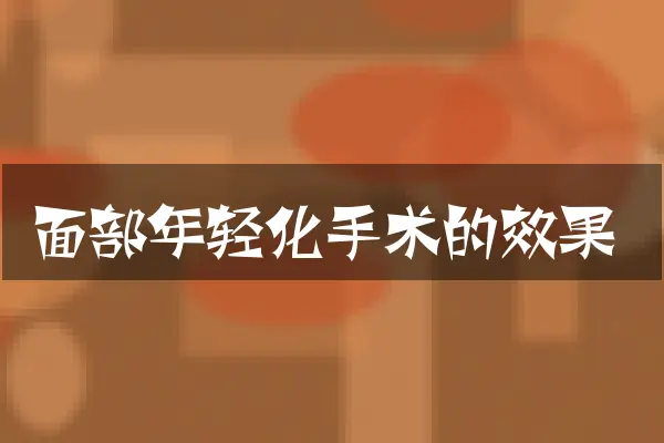 面部年轻化手术的效果
