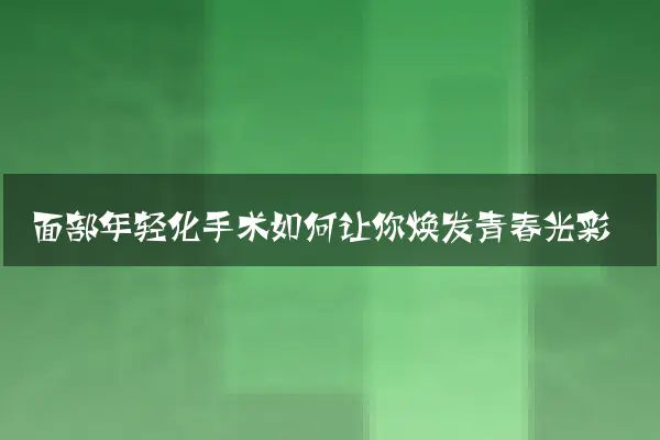 面部年轻化手术如何让你焕发青春光彩