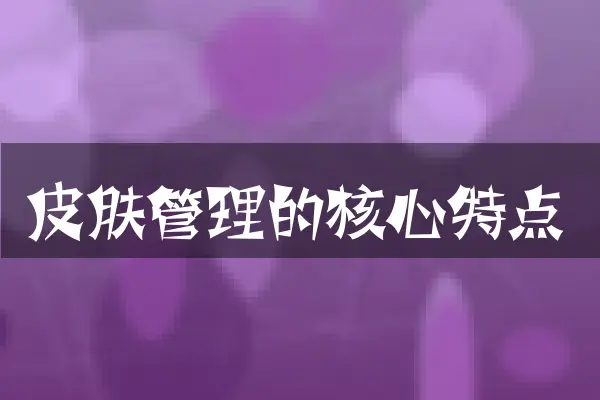 皮肤管理的核心特点