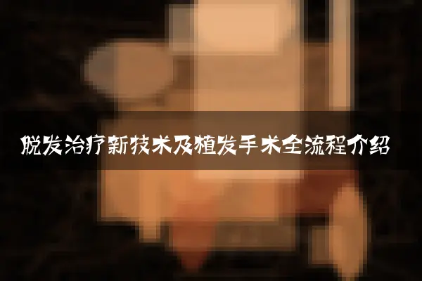 脱发治疗新技术及植发手术全流程介绍