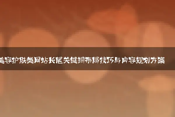 美容护肤类网站长尾关键词布局技巧与内容规划方案