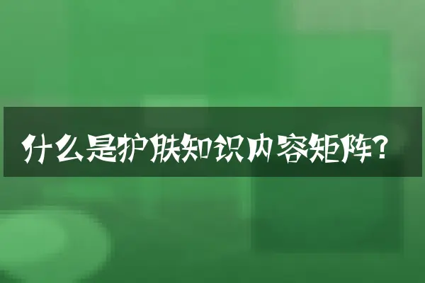 什么是护肤知识内容矩阵？