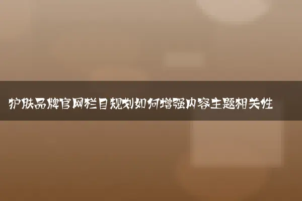 护肤品牌官网栏目规划如何增强内容主题相关性