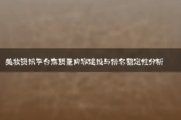 美妆资讯平台高质量内容建设与排名稳定性分析
