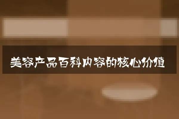 美容产品百科内容的核心价值