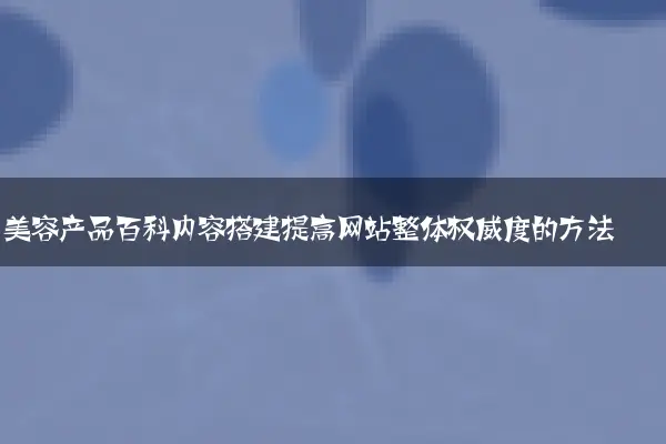 美容产品百科内容搭建提高网站整体权威度的方法