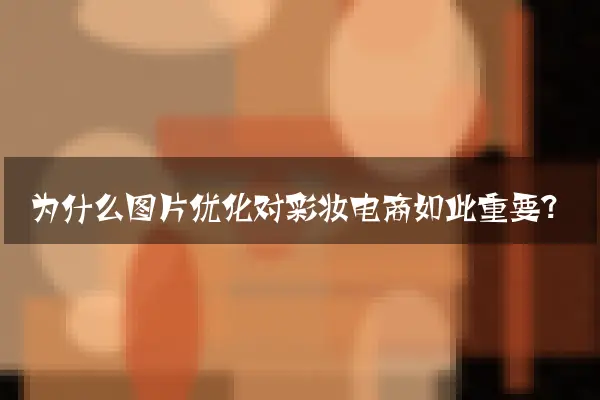 为什么图片优化对彩妆电商如此重要？