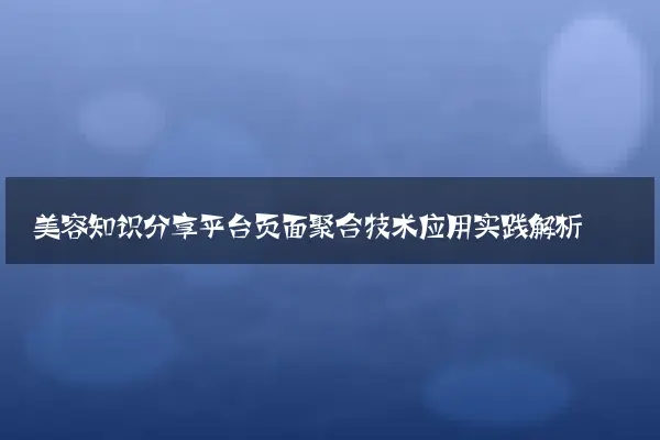 美容知识分享平台页面聚合技术应用实践解析