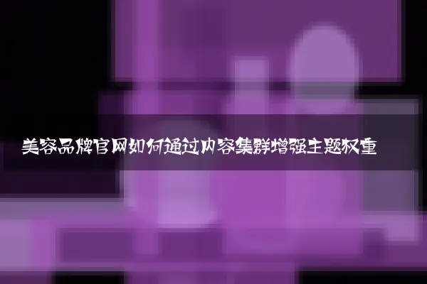 美容品牌官网如何通过内容集群增强主题权重