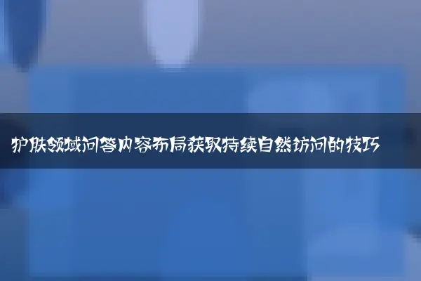 护肤领域问答内容布局获取持续自然访问的技巧