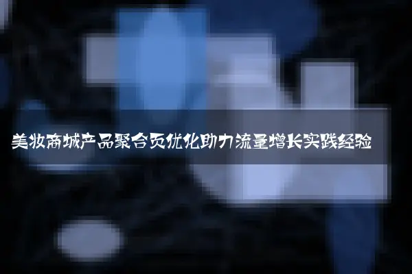 美妆商城产品聚合页优化助力流量增长实践经验
