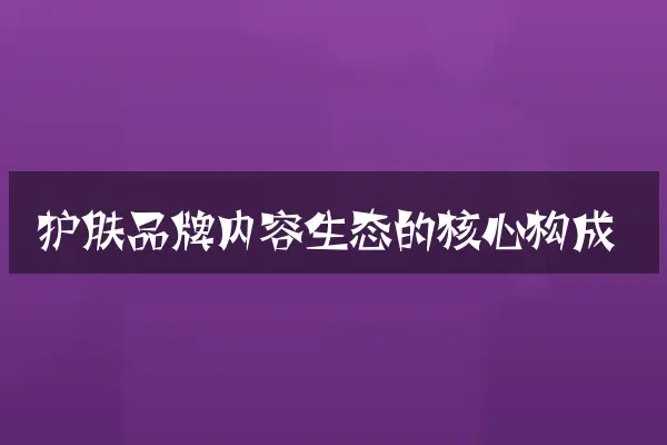 护肤品牌内容生态的核心构成