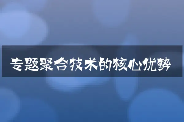专题聚合技术的核心优势