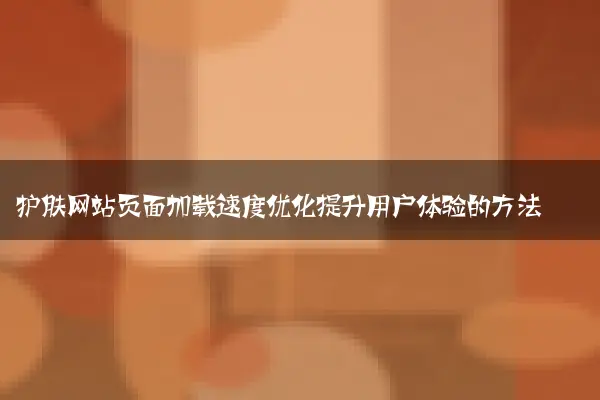 护肤网站页面加载速度优化提升用户体验的方法