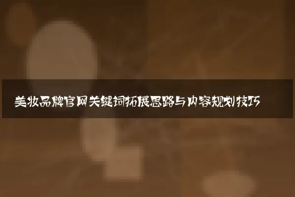 美妆品牌官网关键词拓展思路与内容规划技巧