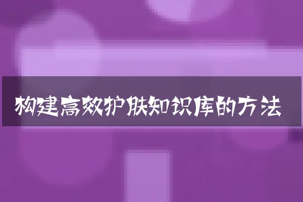 构建高效护肤知识库的方法