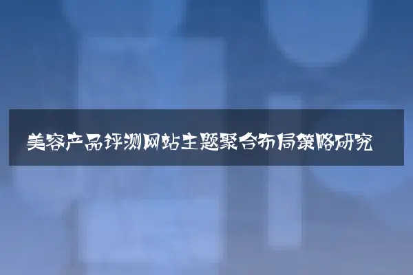 美容产品评测网站主题聚合布局策略研究