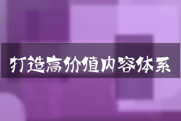 打造高价值内容体系