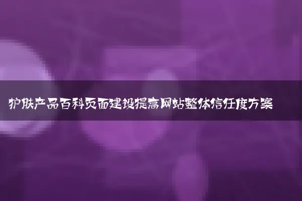 护肤产品百科页面建设提高网站整体信任度方案