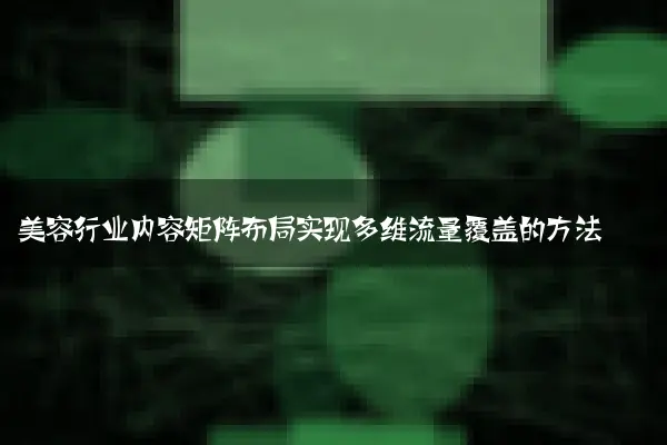 美容行业内容矩阵布局实现多维流量覆盖的方法