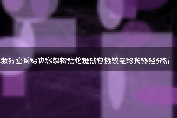 美妆行业网站内容架构优化推动自然流量增长路径分析