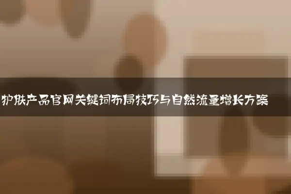 护肤产品官网关键词布局技巧与自然流量增长方案