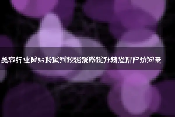 美容行业网站长尾词挖掘策略提升精准用户访问量
