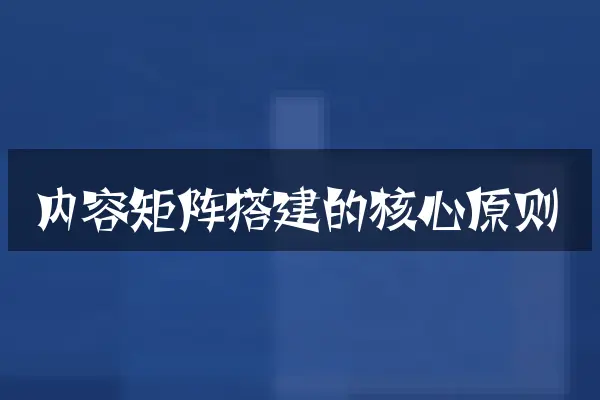 内容矩阵搭建的核心原则