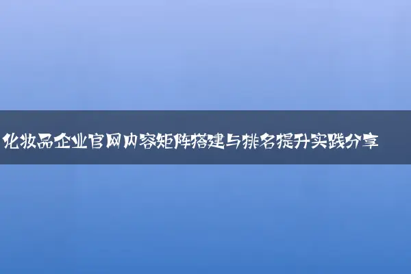 化妆品企业官网内容矩阵搭建与排名提升实践分享