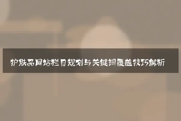 护肤品网站栏目规划与关键词覆盖技巧解析