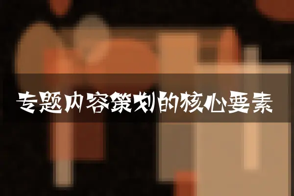 专题内容策划的核心要素