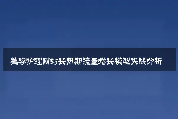 美容护理网站长周期流量增长模型实战分析