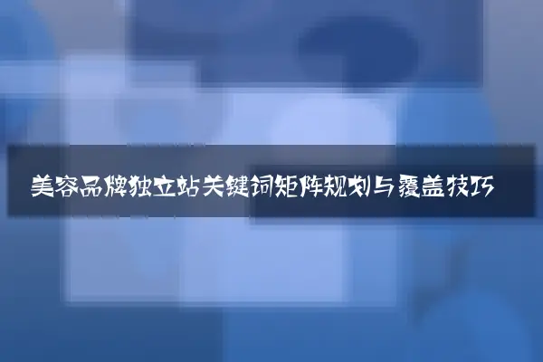 美容品牌独立站关键词矩阵规划与覆盖技巧