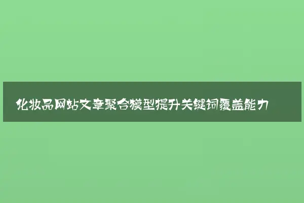 化妆品网站文章聚合模型提升关键词覆盖能力