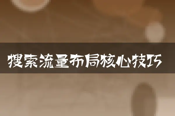 搜索流量布局核心技巧
