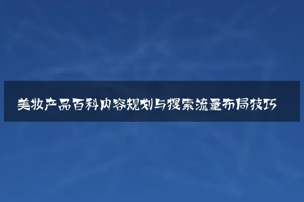 美妆产品百科内容规划与搜索流量布局技巧