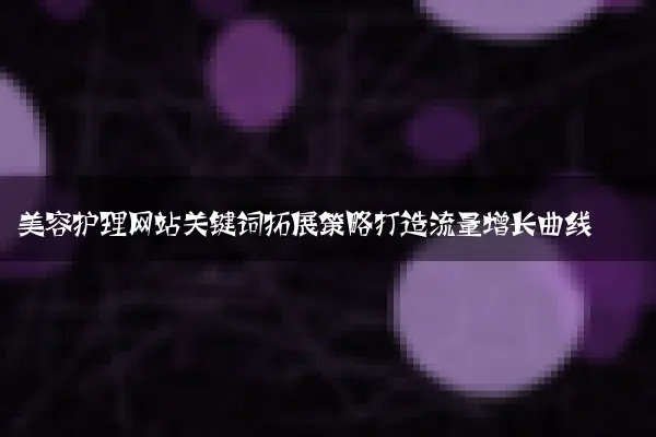 美容护理网站关键词拓展策略打造流量增长曲线