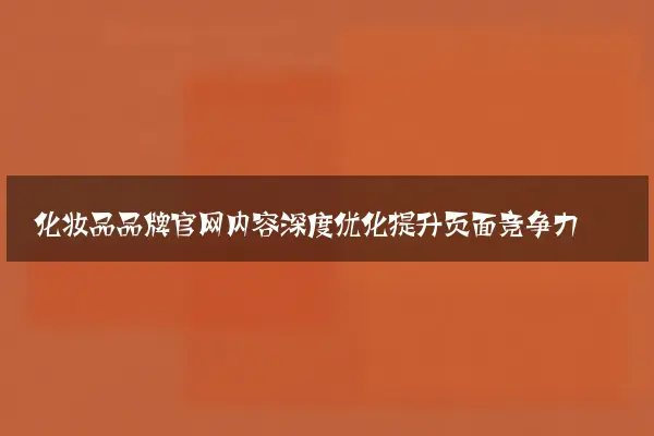 化妆品品牌官网内容深度优化提升页面竞争力
