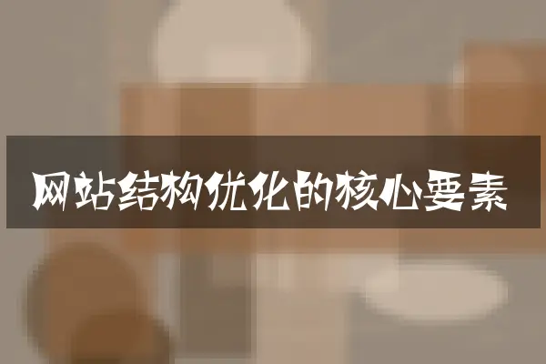 网站结构优化的核心要素