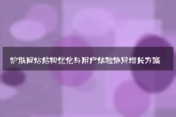 护肤网站结构优化与用户体验协同增长方案