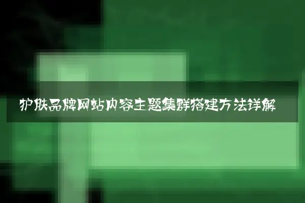 护肤品牌网站内容主题集群搭建方法详解
