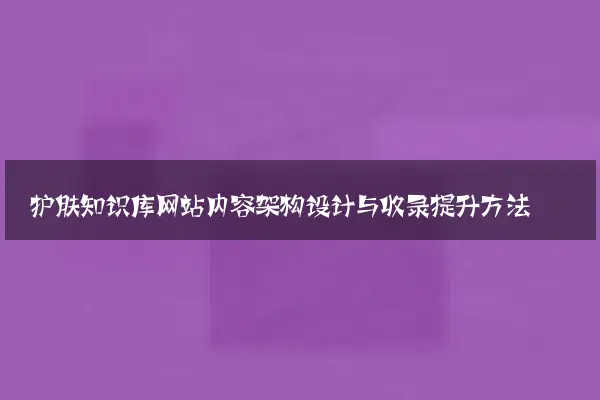 护肤知识库网站内容架构设计与收录提升方法