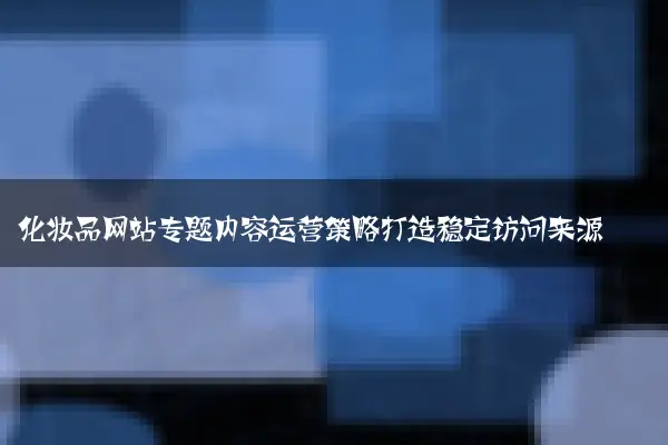 化妆品网站专题内容运营策略打造稳定访问来源