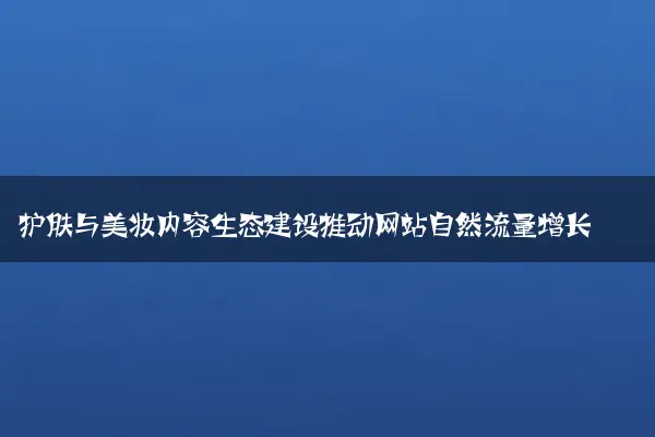 护肤与美妆内容生态建设推动网站自然流量增长