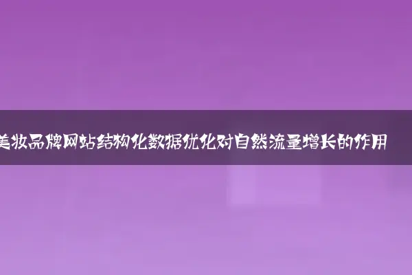 美妆品牌网站结构化数据优化对自然流量增长的作用