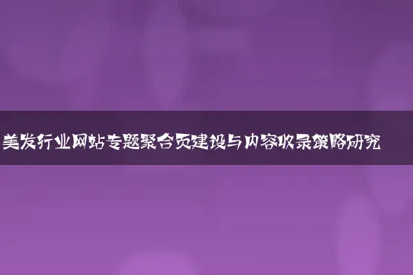 美发行业网站专题聚合页建设与内容收录策略研究