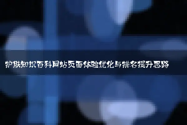 护肤知识百科网站页面体验优化与排名提升思路