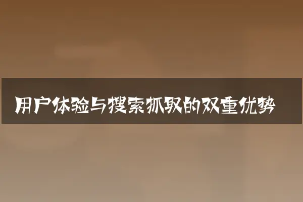 用户体验与搜索抓取的双重优势