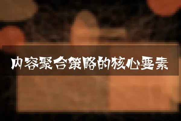 内容聚合策略的核心要素