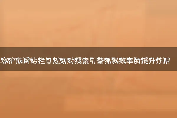 美容护肤网站栏目规划对搜索引擎抓取效率的提升作用